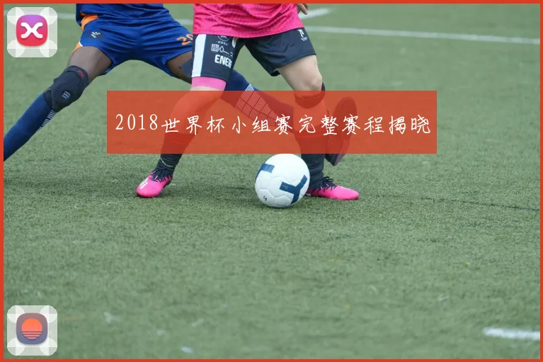 2018世界杯小组赛完整赛程揭晓