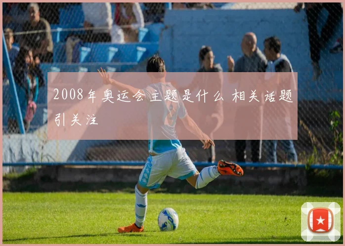 2008年奥运会主题是什么 相关话题引关注