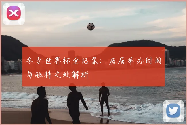 冬季世界杯全记录：历届举办时间与独特之处解析