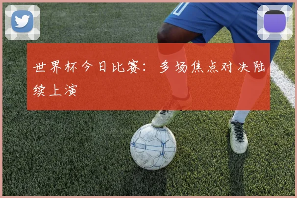 世界杯今日比赛:多场焦点对决陆续上演