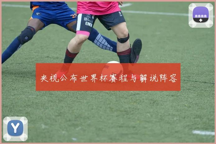 央视公布世界杯赛程与解说阵容