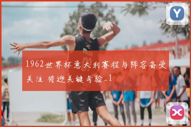 1962世界杯意大利赛程与阵容备受关注 将迎关键考验_1