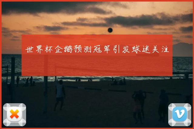 世界杯企鹅预测冠军引发球迷关注