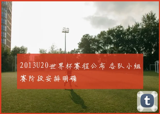 2013U20世界杯赛程公布 各队小组赛阶段安排明确