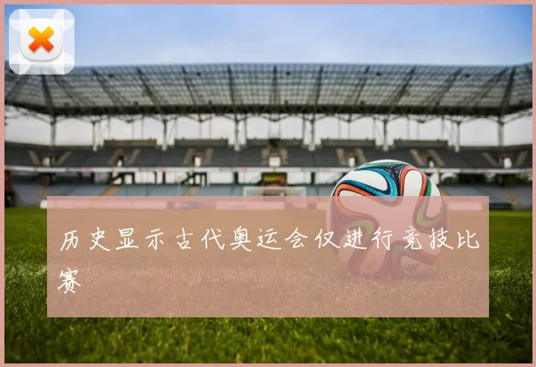 历史显示古代奥运会仅进行竞技比赛