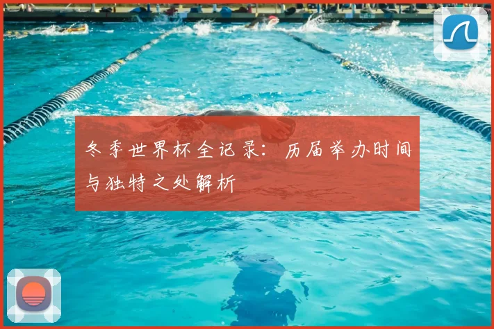 冬季世界杯全记录：历届举办时间与独特之处解析
