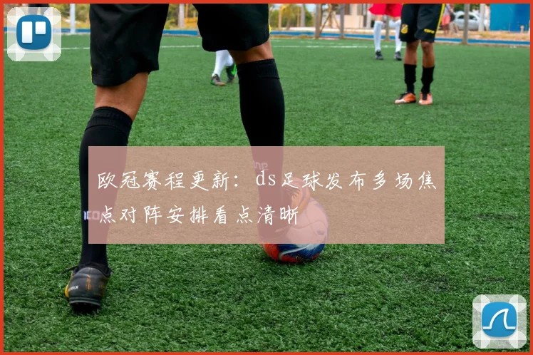 欧冠赛程更新:ds足球发布多场焦点对阵安排看点清晰