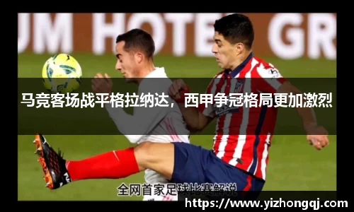 马竞客场战平格拉纳达，西甲争冠格局更加激烈