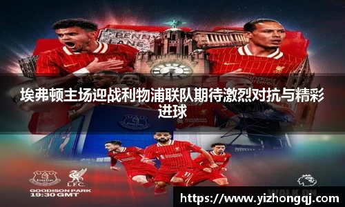 埃弗顿主场迎战利物浦联队期待激烈对抗与精彩进球