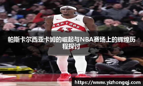 帕斯卡尔西亚卡姆的崛起与NBA赛场上的辉煌历程探讨