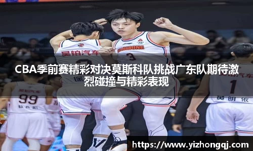 CBA季前赛精彩对决莫斯科队挑战广东队期待激烈碰撞与精彩表现