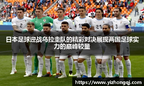 日本足球迎战乌拉圭队的精彩对决展现两国足球实力的巅峰较量