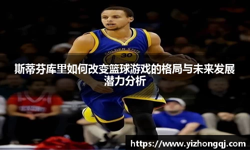 斯蒂芬库里如何改变篮球游戏的格局与未来发展潜力分析