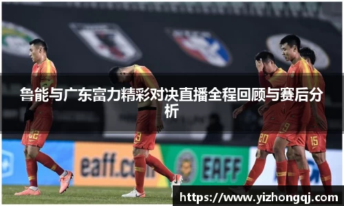 鲁能与广东富力精彩对决直播全程回顾与赛后分析