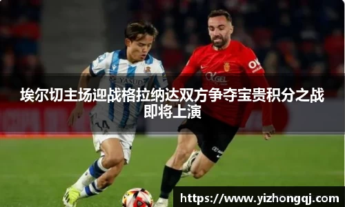 埃尔切主场迎战格拉纳达双方争夺宝贵积分之战即将上演