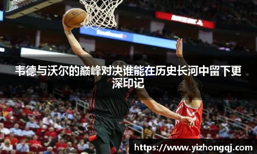 韦德与沃尔的巅峰对决谁能在历史长河中留下更深印记