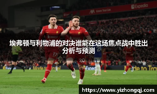 埃弗顿与利物浦的对决谁能在这场焦点战中胜出分析与预测