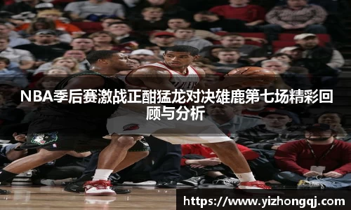 NBA季后赛激战正酣猛龙对决雄鹿第七场精彩回顾与分析